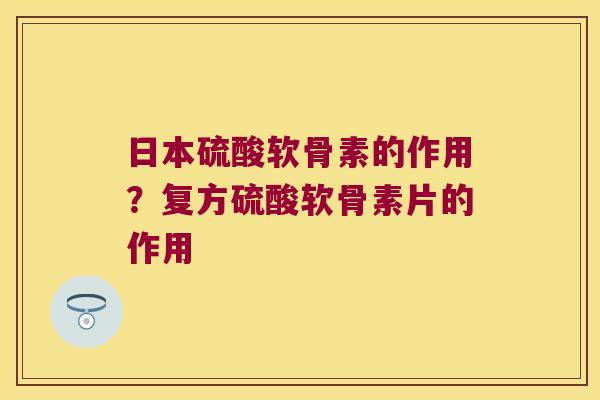 日本硫酸软骨素的作用?复方硫酸软骨素片的作用