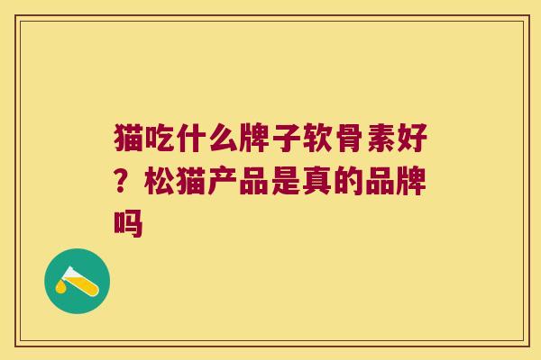 猫吃什么牌子软骨素好?松猫产品是真的品牌吗