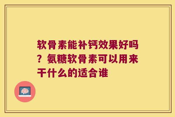 软骨素能补钙效果好吗?氨糖软骨素可以用来干什么的适合谁