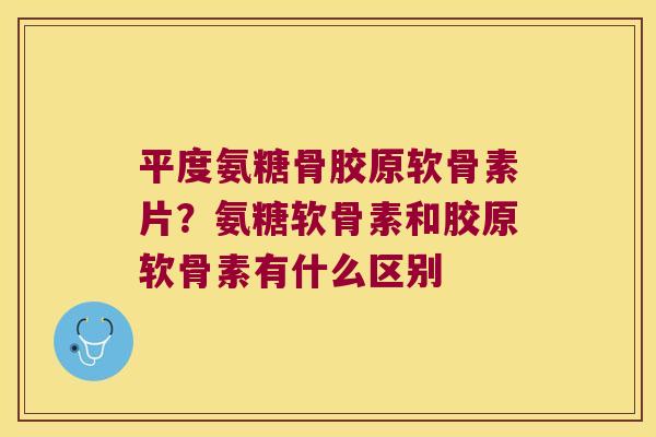 平度氨糖骨胶原软骨素片?氨糖软骨素和胶原软骨素有什么区别
