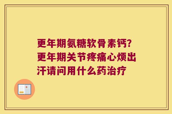 更年期氨糖软骨素钙?更年期关节疼痛心烦出汗请问用什么药治疗