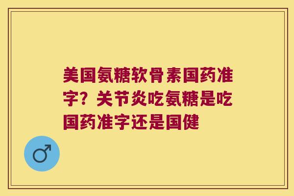 美国氨糖软骨素国药准字?关节炎吃氨糖是吃国药准字还是国健