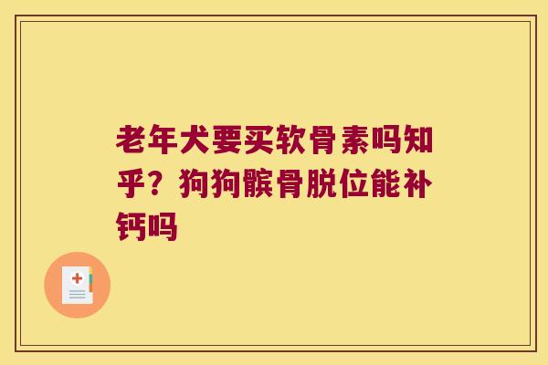 老年犬要买软骨素吗知乎?狗狗髌骨脱位能补钙吗