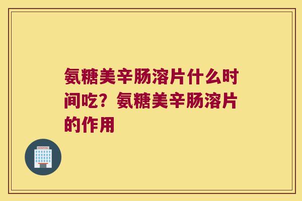 氨糖美辛肠溶片什么时间吃?氨糖美辛肠溶片的作用