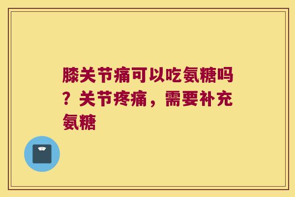 膝关节痛可以吃氨糖吗?关节疼痛,需要补充氨糖