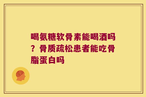 喝氨糖软骨素能喝酒吗?骨质疏松患者能吃骨脂蛋白吗