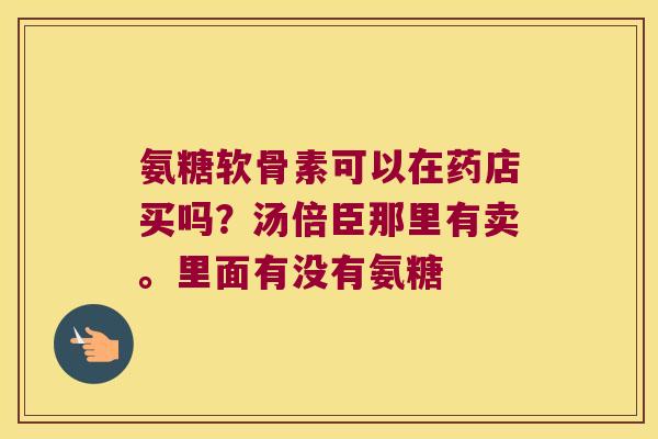氨糖软骨素可以在药店买吗?汤倍臣那里有卖。里面有没有氨糖