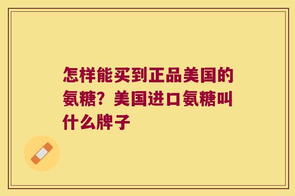 怎样能买到正品美国的氨糖?美国进口氨糖叫什么牌子