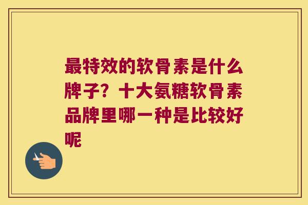 最特效的软骨素是什么牌子?十大氨糖软骨素品牌里哪一种是比较好呢