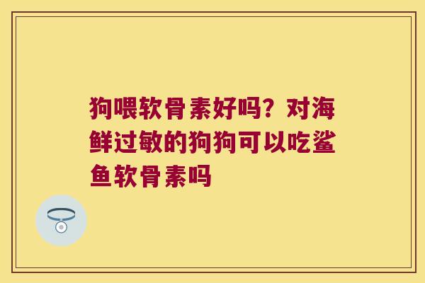 狗喂软骨素好吗?对海鲜过敏的狗狗可以吃鲨鱼软骨素吗