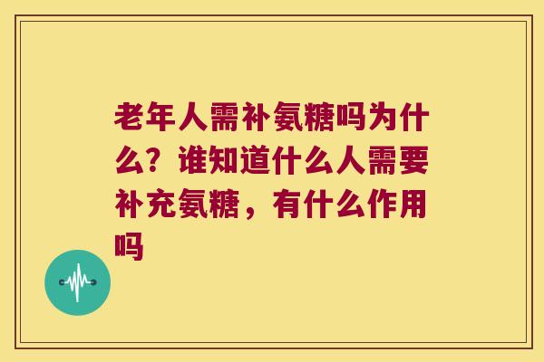 老年人需补氨糖吗为什么?谁知道什么人需要补充氨糖,有什么作用吗