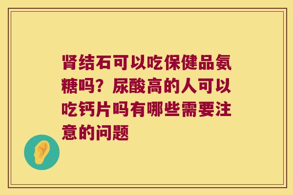 肾结石可以吃保健品氨糖吗?尿酸高的人可以吃钙片吗有哪些需要注意的问题