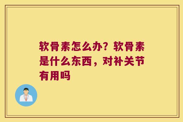 软骨素怎么办?软骨素是什么东西,对补关节有用吗