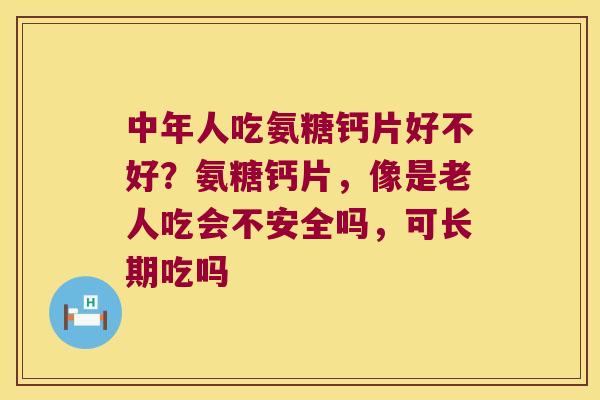 中年人吃氨糖钙片好不好?氨糖钙片,像是老人吃会不安全吗,可长期吃吗 中年人吃氨糖钙片好不好?氨糖钙片,像是老人吃会不安全吗,可长期吃吗