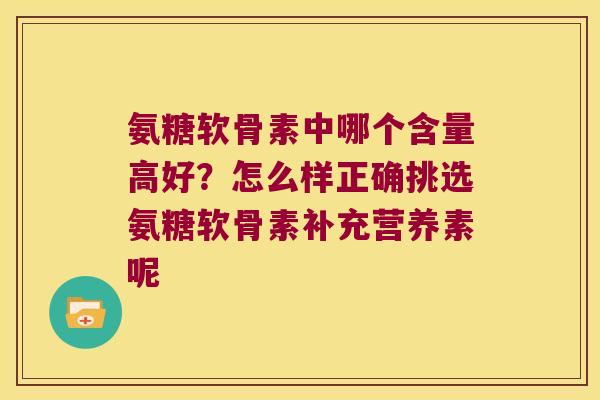 氨糖软骨素中哪个含量高好?怎么样正确挑选氨糖软骨素补充营养素呢
