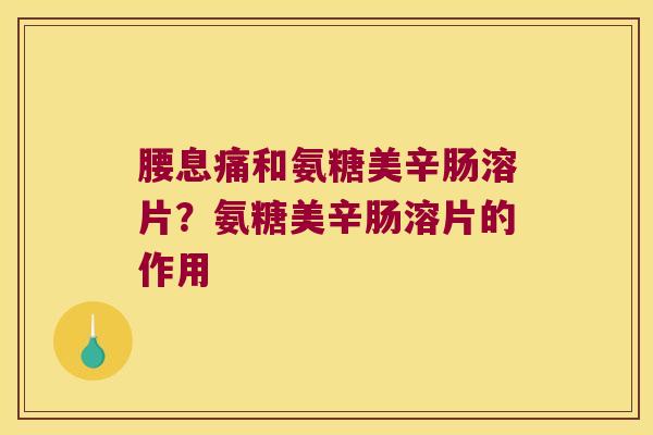 腰息痛和氨糖美辛肠溶片?氨糖美辛肠溶片的作用