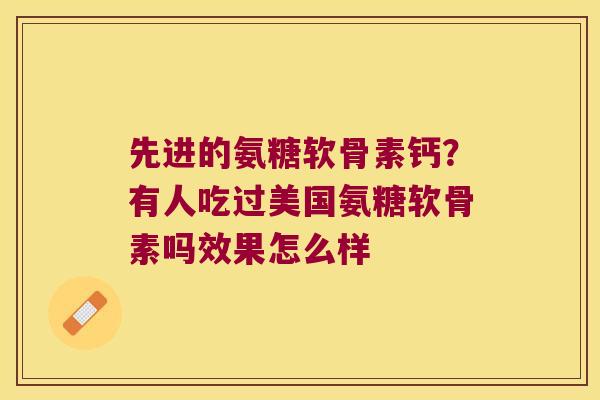 先进的氨糖软骨素钙?有人吃过美国氨糖软骨素吗效果怎么样 先进的氨糖软骨素钙?有人吃过美国氨糖软骨素吗效果怎么样
