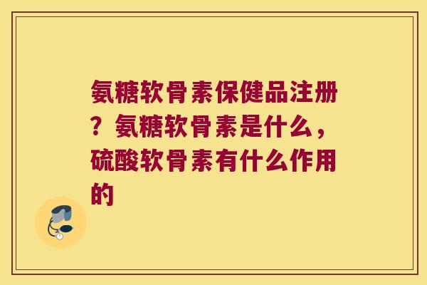 氨糖软骨素保健品注册?氨糖软骨素是什么,硫酸软骨素有什么作用的