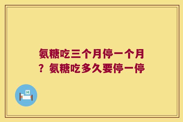 氨糖吃三个月停一个月?氨糖吃多久要停一停