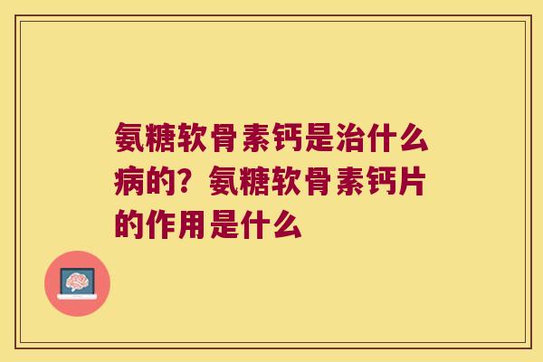氨糖软骨素钙是治什么病的?氨糖软骨素钙片的作用是什么