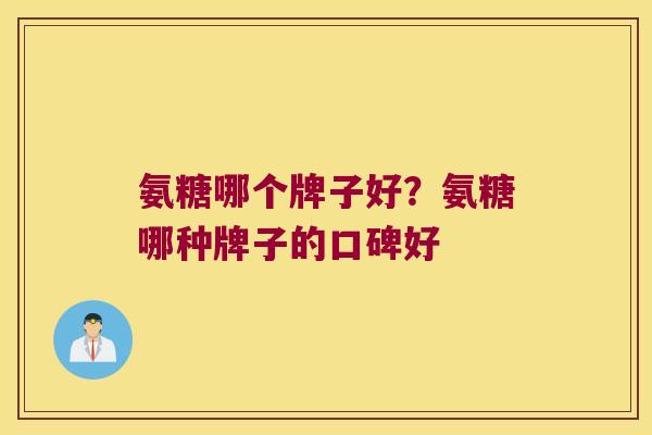氨糖哪个牌子好?氨糖哪种牌子的口碑好