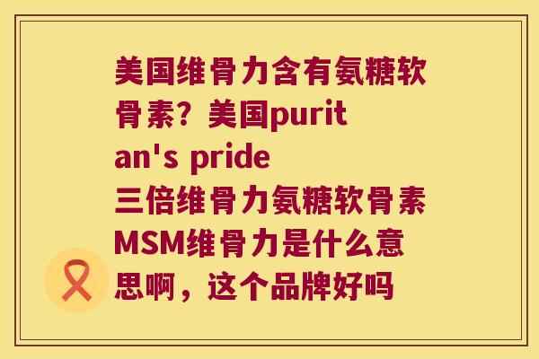 美国维骨力含有氨糖软骨素？美国puritan's pride三倍维骨力氨糖软骨素MSM维骨力是什么意思啊，这个品牌好吗