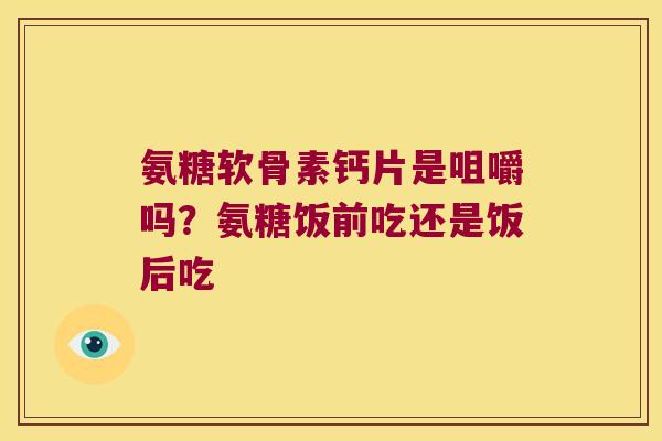 氨糖软骨素钙片是咀嚼吗?氨糖饭前吃还是饭后吃