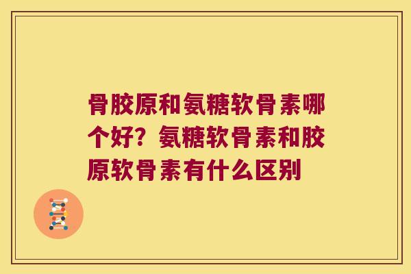 骨胶原和氨糖软骨素哪个好?氨糖软骨素和胶原软骨素有什么区别