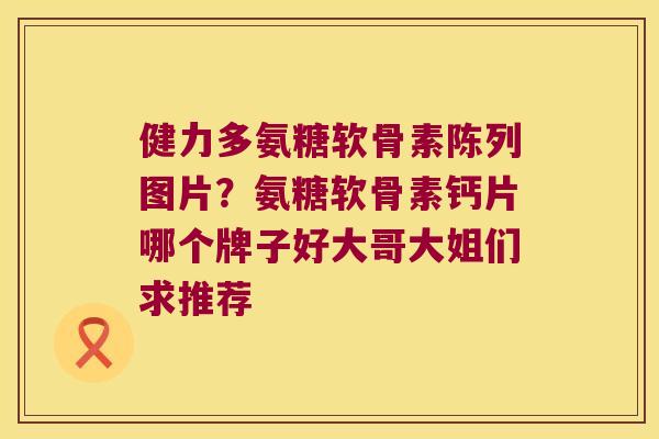 健力多氨糖软骨素陈列图片?氨糖软骨素钙片哪个牌子好大哥大姐们求推荐