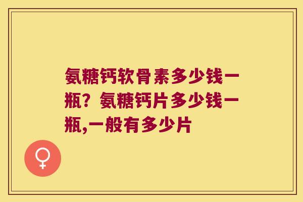 氨糖钙软骨素多少钱一瓶?氨糖钙片多少钱一瓶,一般有多少片