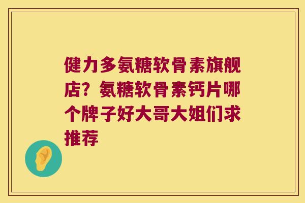 健力多氨糖软骨素旗舰店?氨糖软骨素钙片哪个牌子好大哥大姐们求推荐