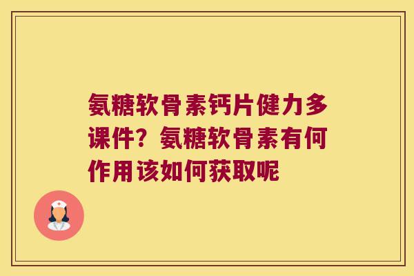 氨糖软骨素钙片健力多课件?氨糖软骨素有何作用该如何获取呢