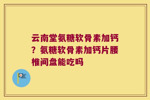 云南堂氨糖软骨素加钙?氨糖软骨素加钙片腰椎间盘能吃吗