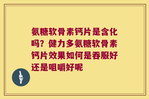 氨糖软骨素钙片是含化吗?健力多氨糖软骨素钙片效果如何是吞服好还是咀嚼好呢