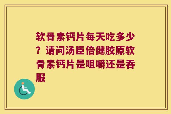 软骨素钙片每天吃多少?请问汤臣倍健胶原软骨素钙片是咀嚼还是吞服