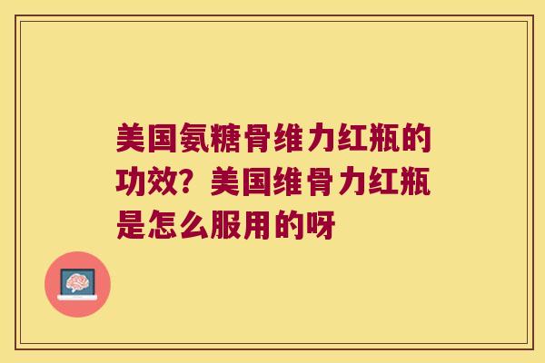 美国氨糖骨维力红瓶的功效?美国维骨力红瓶是怎么服用的呀