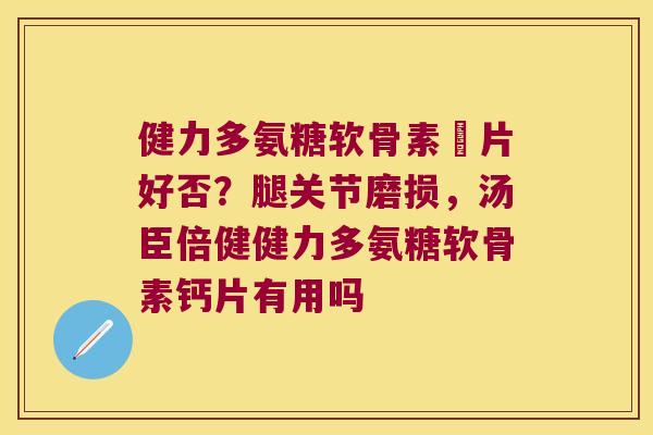 健力多氨糖软骨素鈣片好否?腿关节磨损,汤臣倍健健力多氨糖软骨素钙片有用吗
