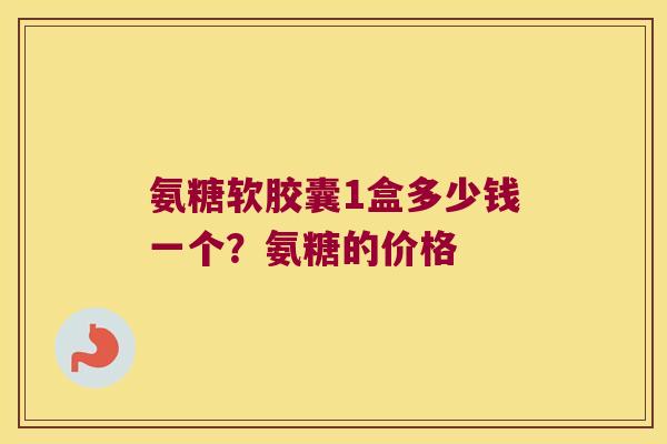 氨糖软胶囊1盒多少钱一个?氨糖的价格