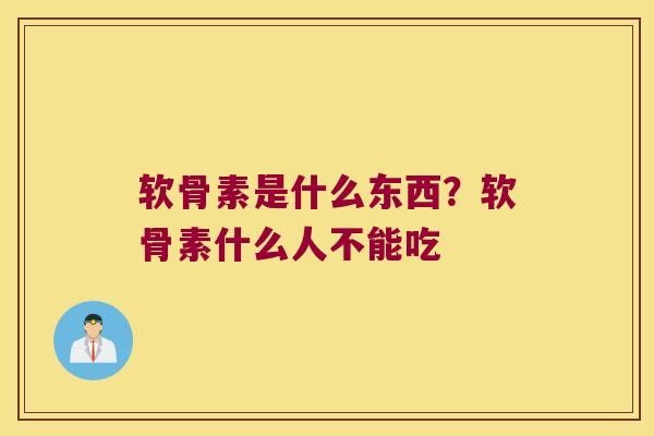 软骨素是什么东西?软骨素什么人不能吃