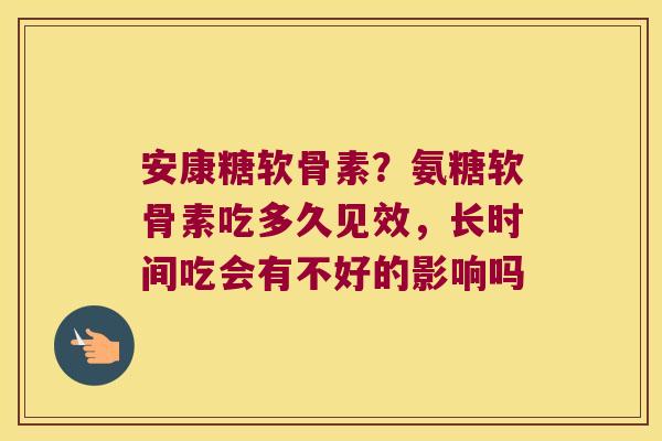 安康糖软骨素？氨糖软骨素吃多久见效，长时间吃会有不好的影响吗
