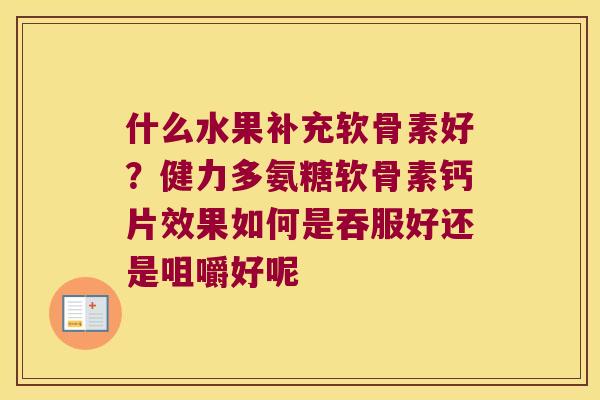 什么水果补充软骨素好?健力多氨糖软骨素钙片效果如何是吞服好还是咀嚼好呢