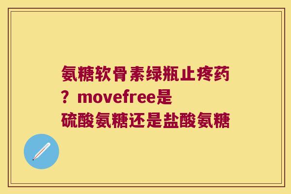 氨糖软骨素绿瓶止疼药?movefree是硫酸氨糖还是盐酸氨糖 氨糖软骨素绿瓶止疼药?movefree是硫酸氨糖还是盐酸氨糖
