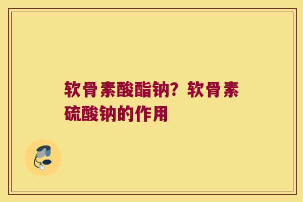 软骨素酸酯钠?软骨素硫酸钠的作用