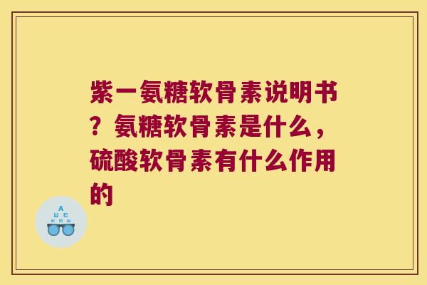 紫一氨糖软骨素说明书？氨糖软骨素是什么，硫酸软骨素有什么作用的