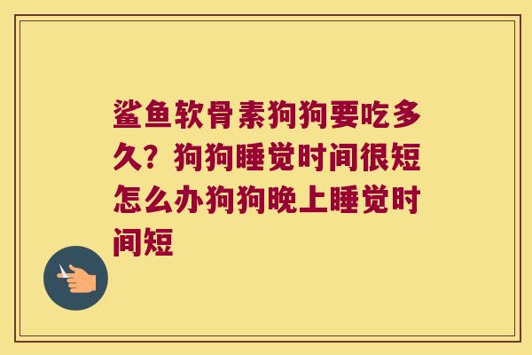鲨鱼软骨素狗狗要吃多久?狗狗睡觉时间很短怎么办狗狗晚上睡觉时间短