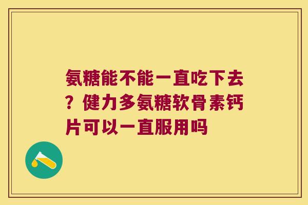 氨糖能不能一直吃下去?健力多氨糖软骨素钙片可以一直服用吗