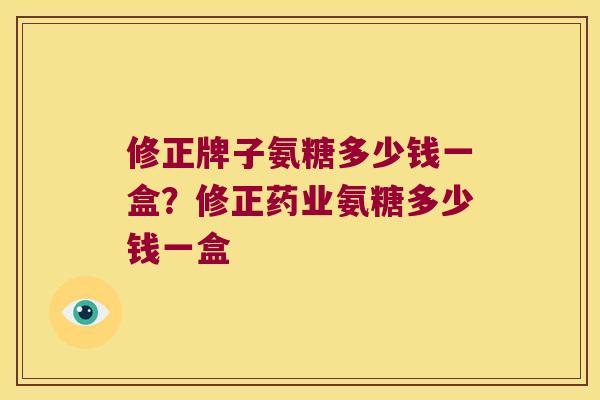 修正牌子氨糖多少钱一盒?修正药业氨糖多少钱一盒
