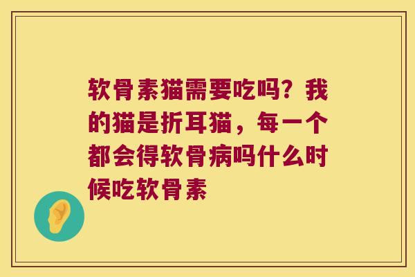 软骨素猫需要吃吗?我的猫是折耳猫,每一个都会得软骨病吗什么时候吃软骨素