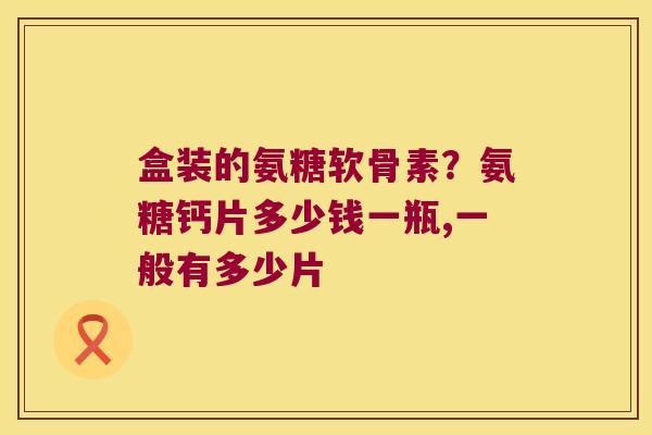 盒装的氨糖软骨素?氨糖钙片多少钱一瓶,一般有多少片