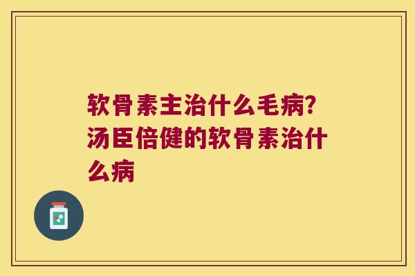 软骨素主治什么毛病?汤臣倍健的软骨素治什么病
